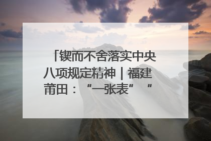 锲而不舍落实中央八项规定精神｜福建莆田：“一张表”“一张图”为基层减轻“数字负担”