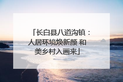 长白县八道沟镇：人居环境焕新颜 和美乡村入画来