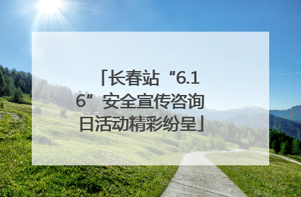 长春站“6.16”安全宣传咨询日活动精彩纷呈