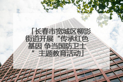 长春市宽城区柳影街道开展“传承红色基因 争当国防卫士”主题教育活动