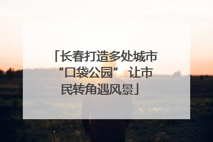 长春打造多处城市“口袋公园” 让市民转角遇风景