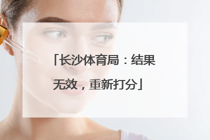 长沙体育局：结果无效，重新打分