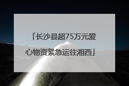 长沙县超75万元爱心物资紧急运往湘西