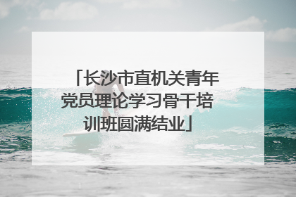 长沙市直机关青年党员理论学习骨干培训班圆满结业