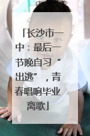 长沙市一中：最后一节晚自习“出逃”，青春唱响毕业离歌