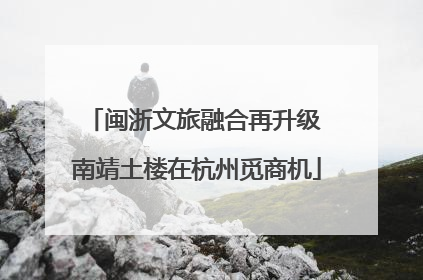 闽浙文旅融合再升级 南靖土楼在杭州觅商机