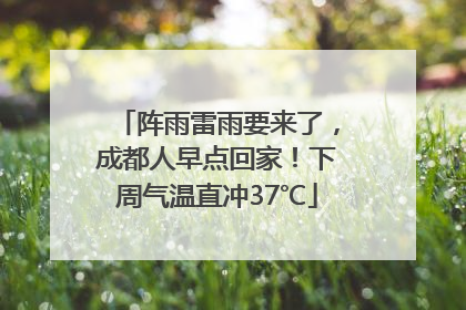 阵雨雷雨要来了，成都人早点回家！下周气温直冲37℃