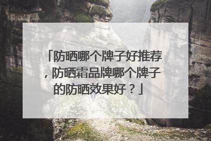 防晒哪个牌子好推荐，防晒霜品牌哪个牌子的防晒效果好？