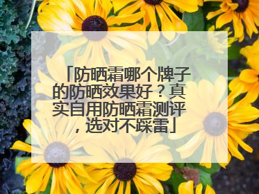防晒霜哪个牌子的防晒效果好？真实自用防晒霜测评，选对不踩雷