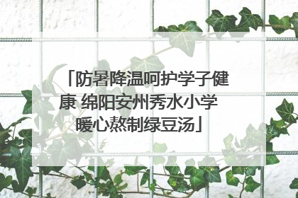 防暑降温呵护学子健康 绵阳安州秀水小学暖心熬制绿豆汤