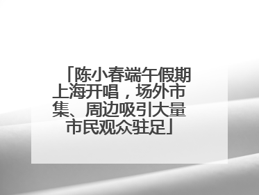陈小春端午假期上海开唱，场外市集、周边吸引大量市民观众驻足