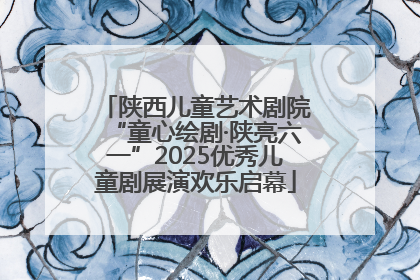 陕西儿童艺术剧院“童心绘剧·陕亮六一”2025优秀儿童剧展演欢乐启幕
