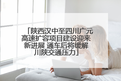 陕西汉中至四川广元高速扩容项目建设迎来新进展 通车后将缓解川陕交通压力