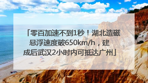 零百加速不到1秒！湖北造磁悬浮速度破650km/h，建成后武汉2小时内可抵达广州