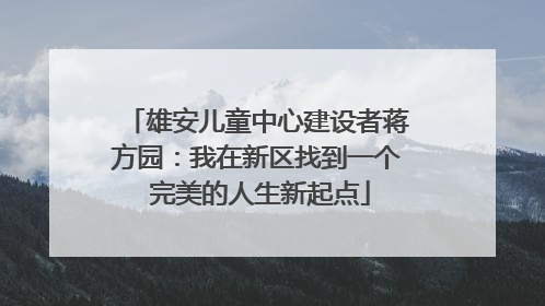雄安儿童中心建设者蒋方园：我在新区找到一个 完美的人生新起点