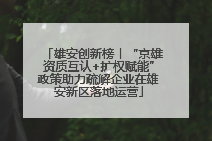 雄安创新榜丨“京雄资质互认+扩权赋能”政策助力疏解企业在雄安新区落地运营