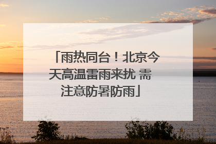雨热同台！北京今天高温雷雨来扰 需注意防暑防雨