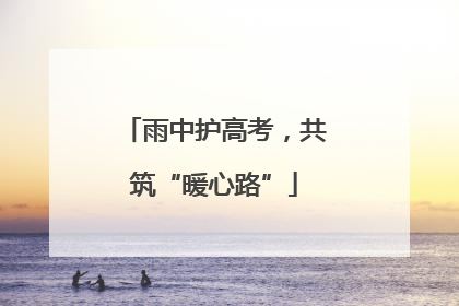 雨中护高考，共筑“暖心路”