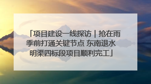 项目建设一线探访｜抢在雨季前打通关键节点 东南退水明渠四标段项目顺利完工