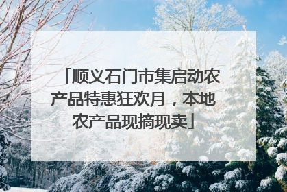 顺义石门市集启动农产品特惠狂欢月，本地农产品现摘现卖