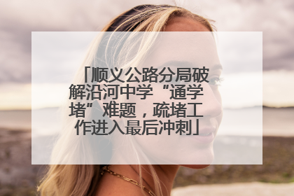 顺义公路分局破解沿河中学“通学堵”难题，疏堵工作进入最后冲刺