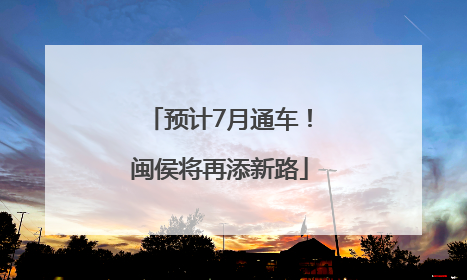 预计7月通车！闽侯将再添新路
