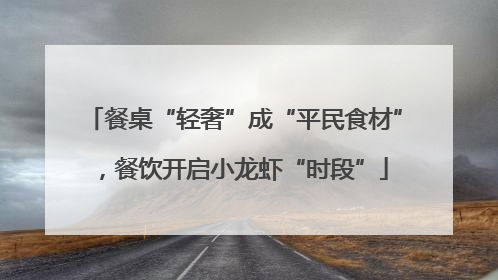 餐桌“轻奢”成“平民食材”，餐饮开启小龙虾“时段”