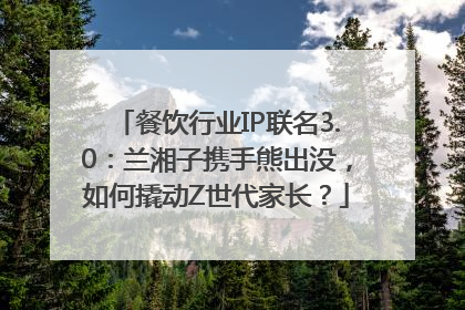餐饮行业IP联名3.0：兰湘子携手熊出没，如何撬动Z世代家长？