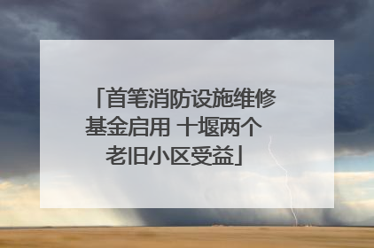 首笔消防设施维修基金启用 十堰两个老旧小区受益
