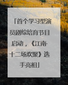 首个学习型演员剧综培育节目启动，《江南·十二场欢聚》选手亮相