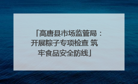 高唐县市场监管局：开展粽子专项检查 筑牢食品安全防线