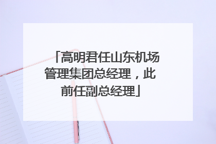 高明君任山东机场管理集团总经理，此前任副总经理