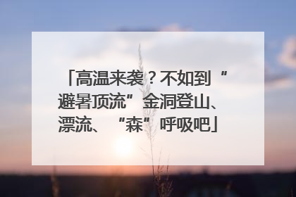 高温来袭？不如到“避暑顶流”金洞登山、漂流、“森”呼吸吧