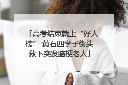 高考结束就上“好人榜” 黄石四学子街头救下突发脑梗老人