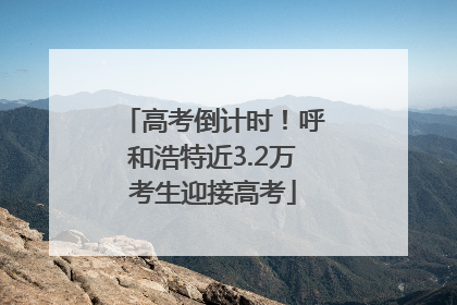 高考倒计时！呼和浩特近3.2万考生迎接高考