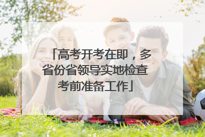 高考开考在即，多省份省领导实地检查考前准备工作