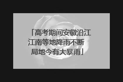 高考期间安徽沿江江南等地降雨不断 局地今有大暴雨