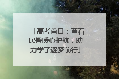 高考首日：黄石民警暖心护航，助力学子逐梦前行