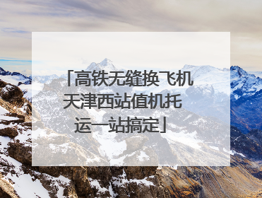 高铁无缝换飞机 天津西站值机托运一站搞定