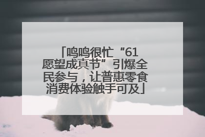 鸣鸣很忙“61 愿望成真节”引爆全民参与，让普惠零食消费体验触手可及