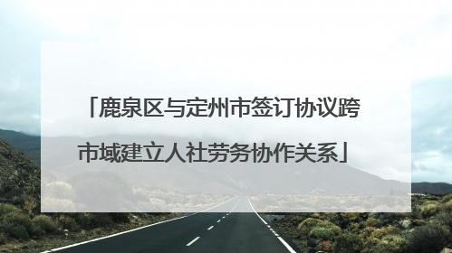 鹿泉区与定州市签订协议跨市域建立人社劳务协作关系