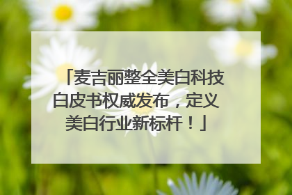 麦吉丽整全美白科技白皮书权威发布，定义美白行业新标杆！