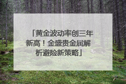 黄金波动率创三年新高！金盛贵金属解析避险新策略