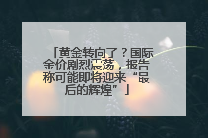 黄金转向了？国际金价剧烈震荡，报告称可能即将迎来“最后的辉煌”