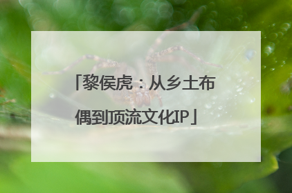 黎侯虎：从乡土布偶到顶流文化IP
