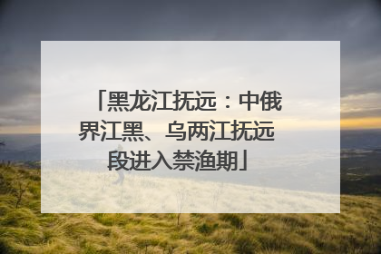 黑龙江抚远：中俄界江黑、乌两江抚远段进入禁渔期