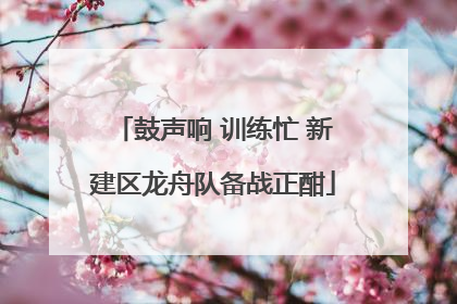 鼓声响 训练忙 新建区龙舟队备战正酣