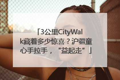 3公里CityWalk藏着多少惊喜？沪疆童心手拉手，“益起走”