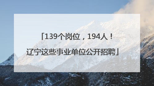 139个岗位，194人！辽宁这些事业单位公开招聘
