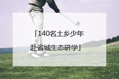 140名土乡少年赴省城生态研学